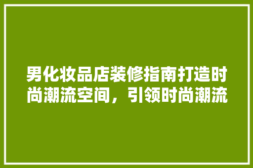 男化妆品店装修指南打造时尚潮流空间，引领时尚潮流新风向