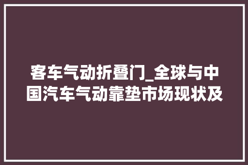 客车气动折叠门_全球与中国汽车气动靠垫市场现状及未来成长趋势