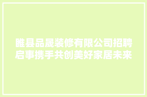 睢县品晟装修有限公司招聘启事携手共创美好家居未来