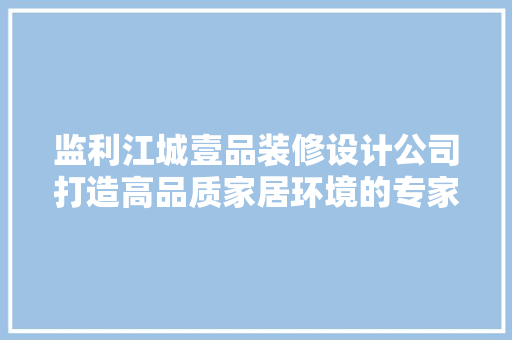 监利江城壹品装修设计公司打造高品质家居环境的专家之选