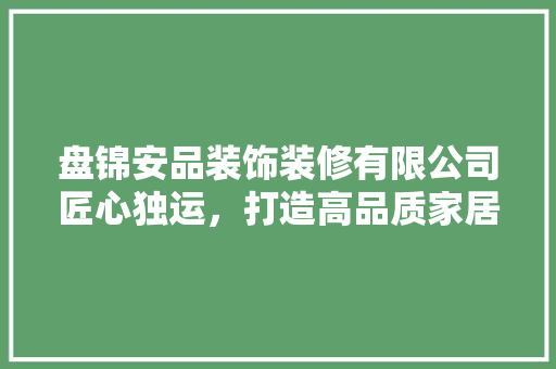 盘锦安品装饰装修有限公司匠心独运，打造高品质家居环境