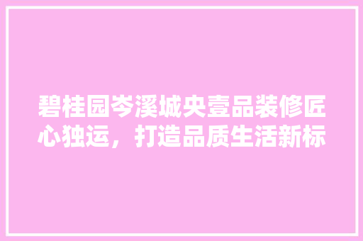 碧桂园岑溪城央壹品装修匠心独运，打造品质生活新标杆