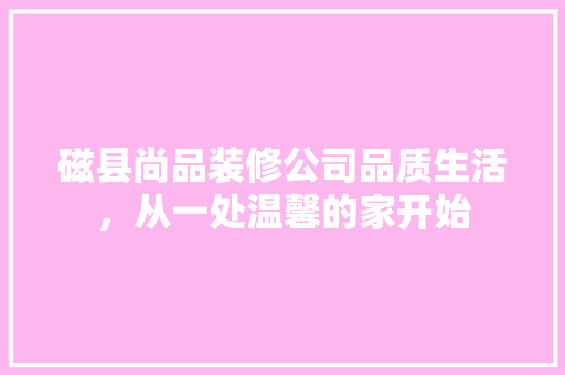 磁县尚品装修公司品质生活，从一处温馨的家开始
