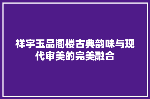 祥宇玉品阁楼古典韵味与现代审美的完美融合