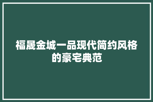 福晟金城一品现代简约风格的豪宅典范