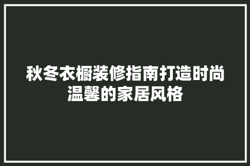 秋冬衣橱装修指南打造时尚温馨的家居风格