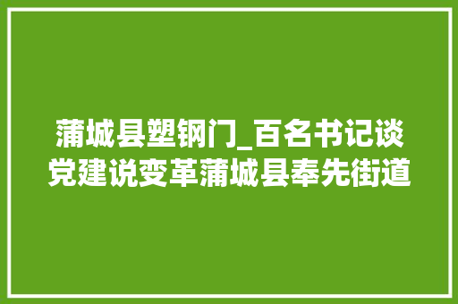蒲城县塑钢门_百名书记谈党建说变革蒲城县奉先街道古镇社区党总支书记葛庆元