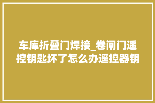 车库折叠门焊接_卷闸门遥控钥匙坏了怎么办遥控器钥匙对拷及对焊码的方法