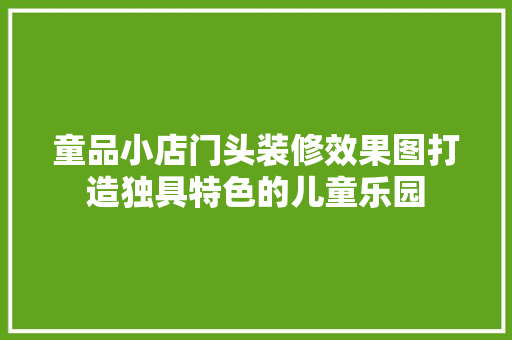 童品小店门头装修效果图打造独具特色的儿童乐园