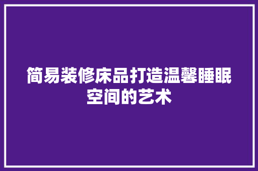 简易装修床品打造温馨睡眠空间的艺术