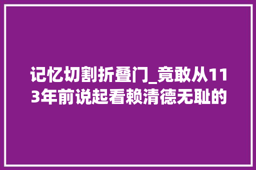记忆切割折叠门_竟敢从113年前说起看赖清德无耻的历史切割术