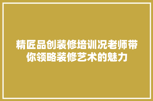 精匠品创装修培训况老师带你领略装修艺术的魅力