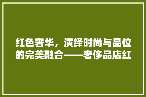红色奢华，演绎时尚与品位的完美融合——奢侈品店红色系装修风格