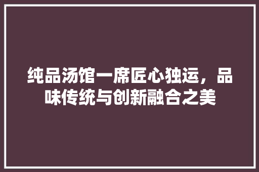 纯品汤馆一席匠心独运，品味传统与创新融合之美