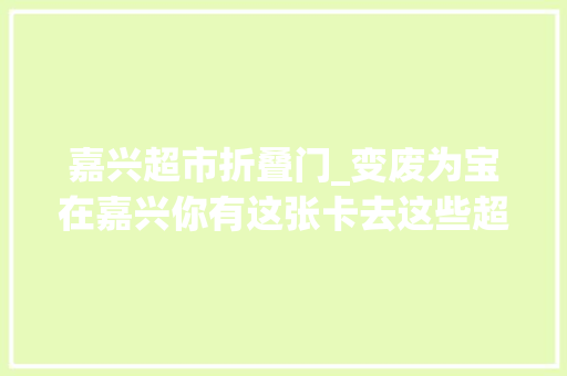 嘉兴超市折叠门_变废为宝在嘉兴你有这张卡去这些超市买器械可打折