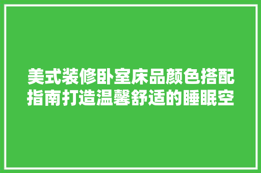 美式装修卧室床品颜色搭配指南打造温馨舒适的睡眠空间
