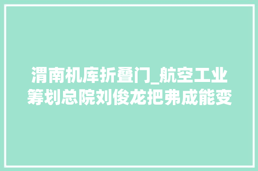 渭南机库折叠门_航空工业筹划总院刘俊龙把弗成能变成卓越