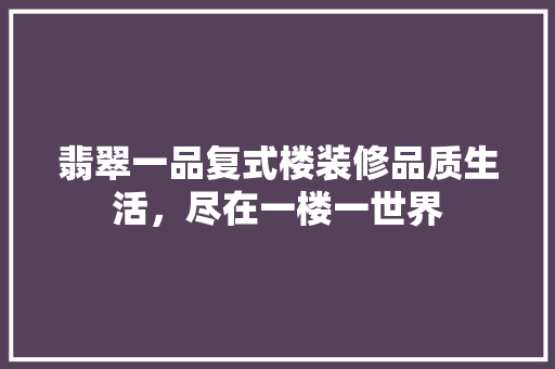 翡翠一品复式楼装修品质生活，尽在一楼一世界