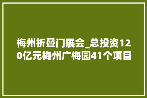 梅州折叠门展会_总投资120亿元梅州广梅园41个项目集中签约动工投产