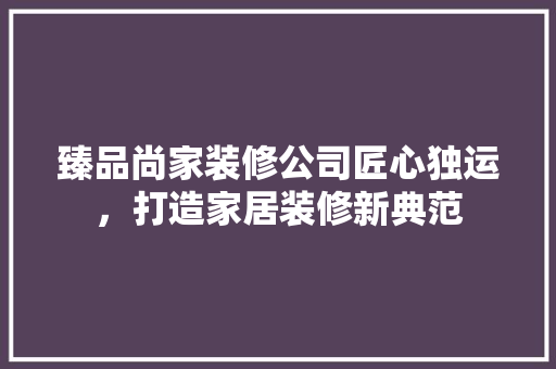 臻品尚家装修公司匠心独运，打造家居装修新典范