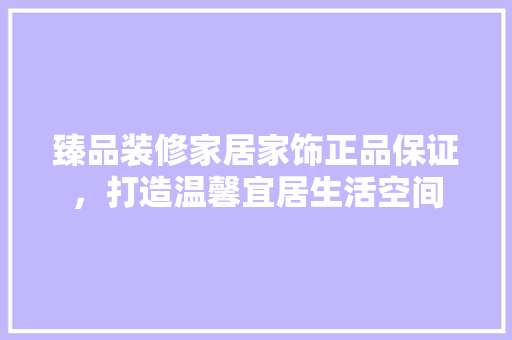 臻品装修家居家饰正品保证，打造温馨宜居生活空间