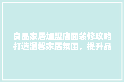 良品家居加盟店面装修攻略打造温馨家居氛围，提升品牌形象