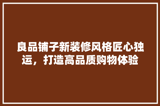 良品铺子新装修风格匠心独运，打造高品质购物体验