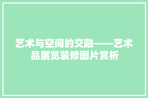 艺术与空间的交融——艺术品展览装修图片赏析