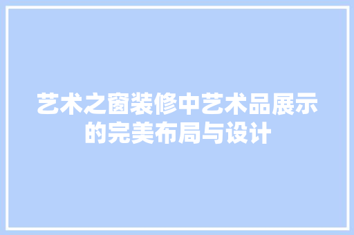 艺术之窗装修中艺术品展示的完美布局与设计