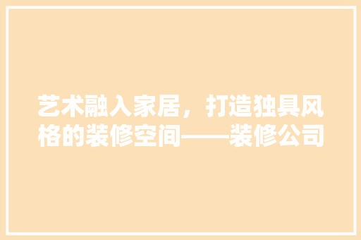艺术融入家居，打造独具风格的装修空间——装修公司艺术品摆放指南