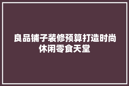 良品铺子装修预算打造时尚休闲零食天堂
