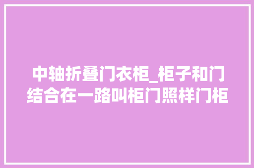 中轴折叠门衣柜_柜子和门结合在一路叫柜门照样门柜设计师都错这叫隐形门