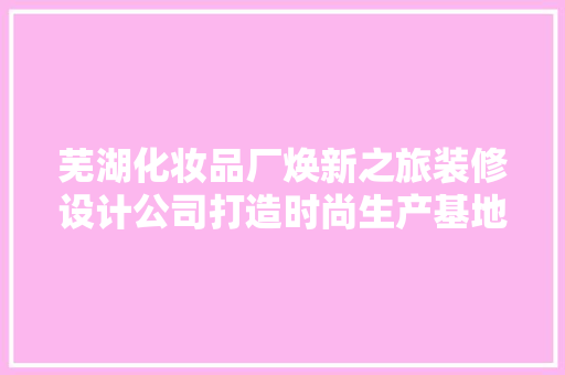 芜湖化妆品厂焕新之旅装修设计公司打造时尚生产基地