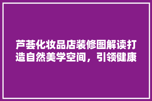 芦荟化妆品店装修图解读打造自然美学空间，引领健康护肤潮流