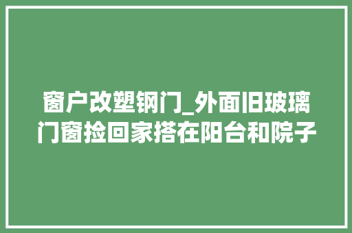 窗户改塑钢门_外面旧玻璃门窗捡回家搭在阳台和院子里做个小阳光房不算违建