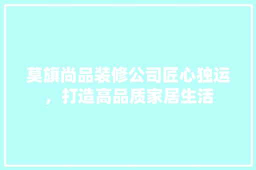 莫旗尚品装修公司匠心独运，打造高品质家居生活 实木门