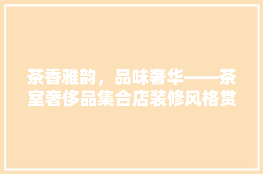 茶香雅韵，品味奢华——茶室奢侈品集合店装修风格赏析