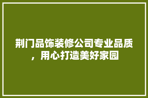 荆门品饰装修公司专业品质，用心打造美好家园