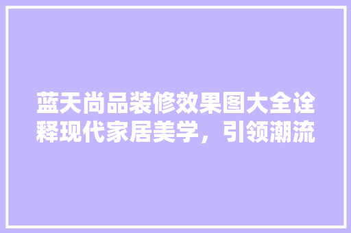 蓝天尚品装修效果图大全诠释现代家居美学，引领潮流风尚