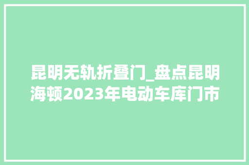 昆明无轨折叠门_盘点昆明海顿2023年电动车库门市场新风向