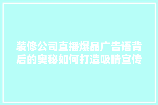 装修公司直播爆品广告语背后的奥秘如何打造吸睛宣传步骤