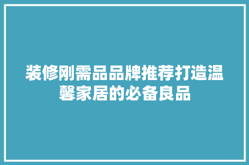 装修刚需品品牌推荐打造温馨家居的必备良品
