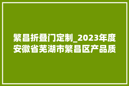 繁昌折叠门定制_2023年度安徽省芜湖市繁昌区产品质量监督抽查情况公示
