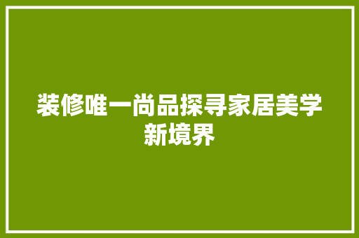 装修唯一尚品探寻家居美学新境界