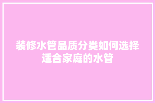 装修水管品质分类如何选择适合家庭的水管