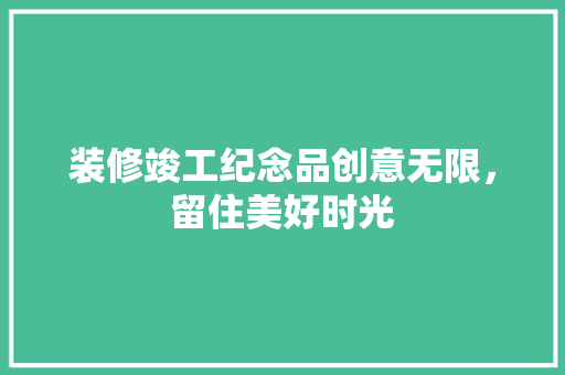 装修竣工纪念品创意无限，留住美好时光