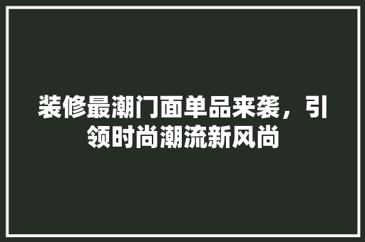 装修最潮门面单品来袭，引领时尚潮流新风尚