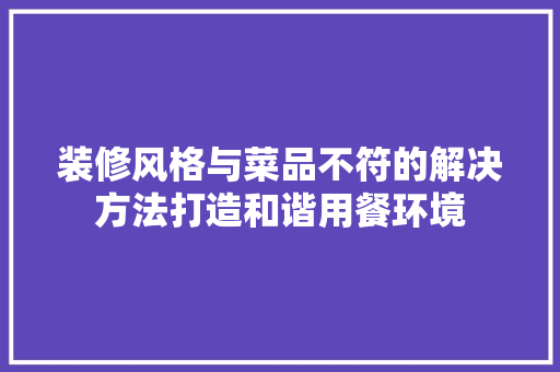 装修风格与菜品不符的解决方法打造和谐用餐环境