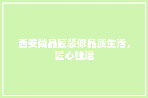 西安尚品匠装修品质生活，匠心独运