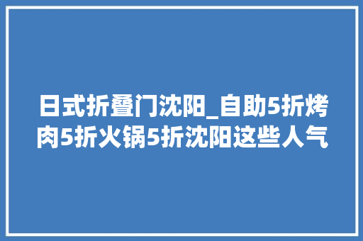 日式折叠门沈阳_自助5折烤肉5折火锅5折沈阳这些人气餐厅全部5折